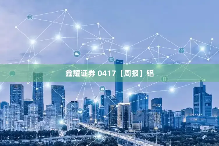 鑫耀证券 0417【周报】铝