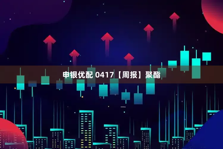 申银优配 0417【周报】聚酯