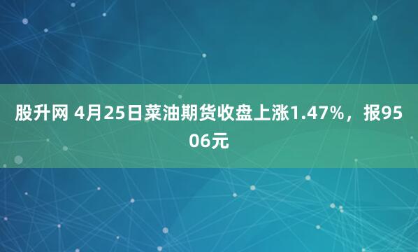 股升网 4月25日菜油期货收盘上涨1.47%，报9506元