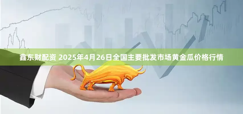 鑫东财配资 2025年4月26日全国主要批发市场黄金瓜价格行情
