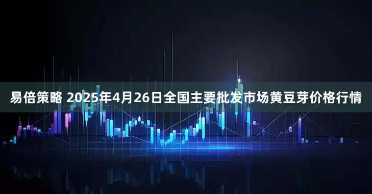 易倍策略 2025年4月26日全国主要批发市场黄豆芽价格行情