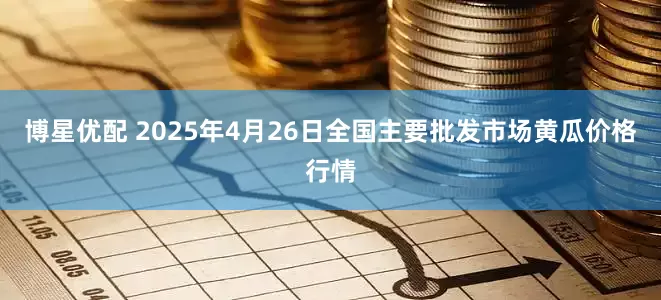 博星优配 2025年4月26日全国主要批发市场黄瓜价格行情