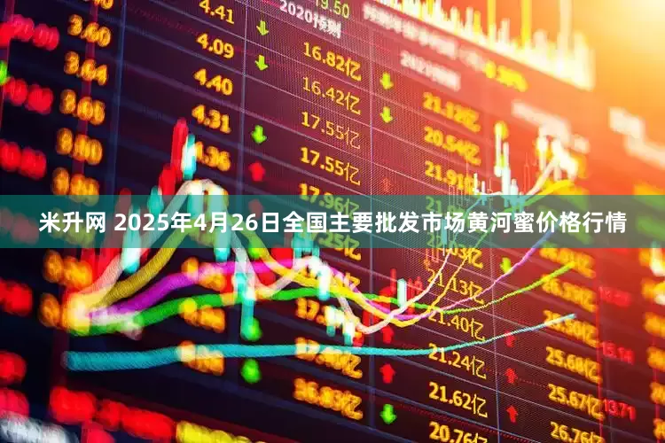 米升网 2025年4月26日全国主要批发市场黄河蜜价格行情