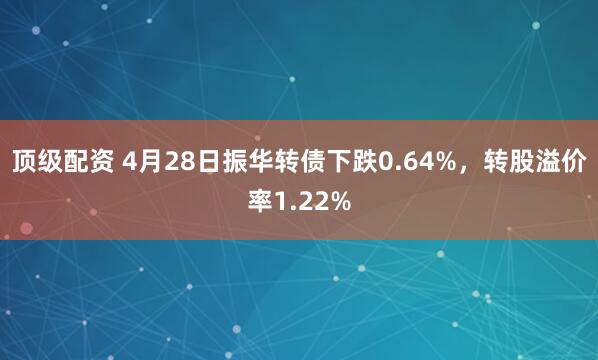 顶级配资 4月28日振华转债下跌0.64%，转股溢价率1.22%