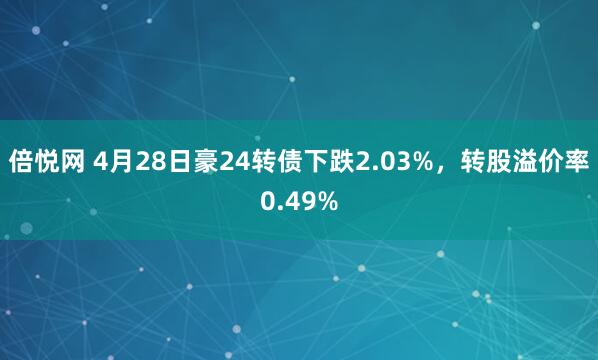 倍悦网 4月28日豪24转债下跌2.03%，转股溢价率0.49%