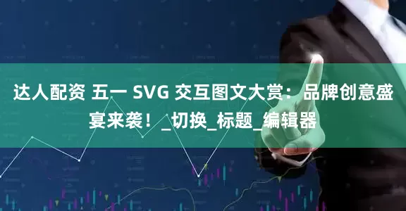 达人配资 五一 SVG 交互图文大赏：品牌创意盛宴来袭！_切换_标题_编辑器