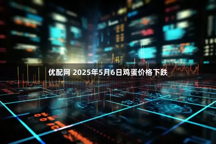 优配网 2025年5月6日鸡蛋价格下跌