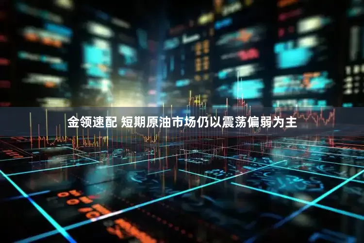 金领速配 短期原油市场仍以震荡偏弱为主