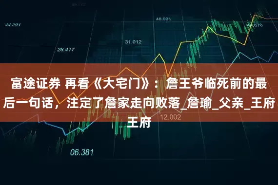 富途证券 再看《大宅门》：詹王爷临死前的最后一句话，注定了詹家走向败落_詹瑜_父亲_王府