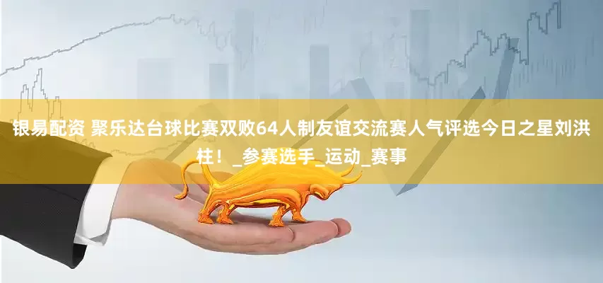 银易配资 聚乐达台球比赛双败64人制友谊交流赛人气评选今日之星刘洪柱！_参赛选手_运动_赛事