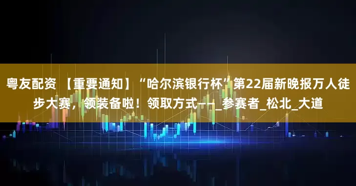 粤友配资 【重要通知】“哈尔滨银行杯”第22届新晚报万人徒步大赛，领装备啦！领取方式——_参赛者_松北_大道
