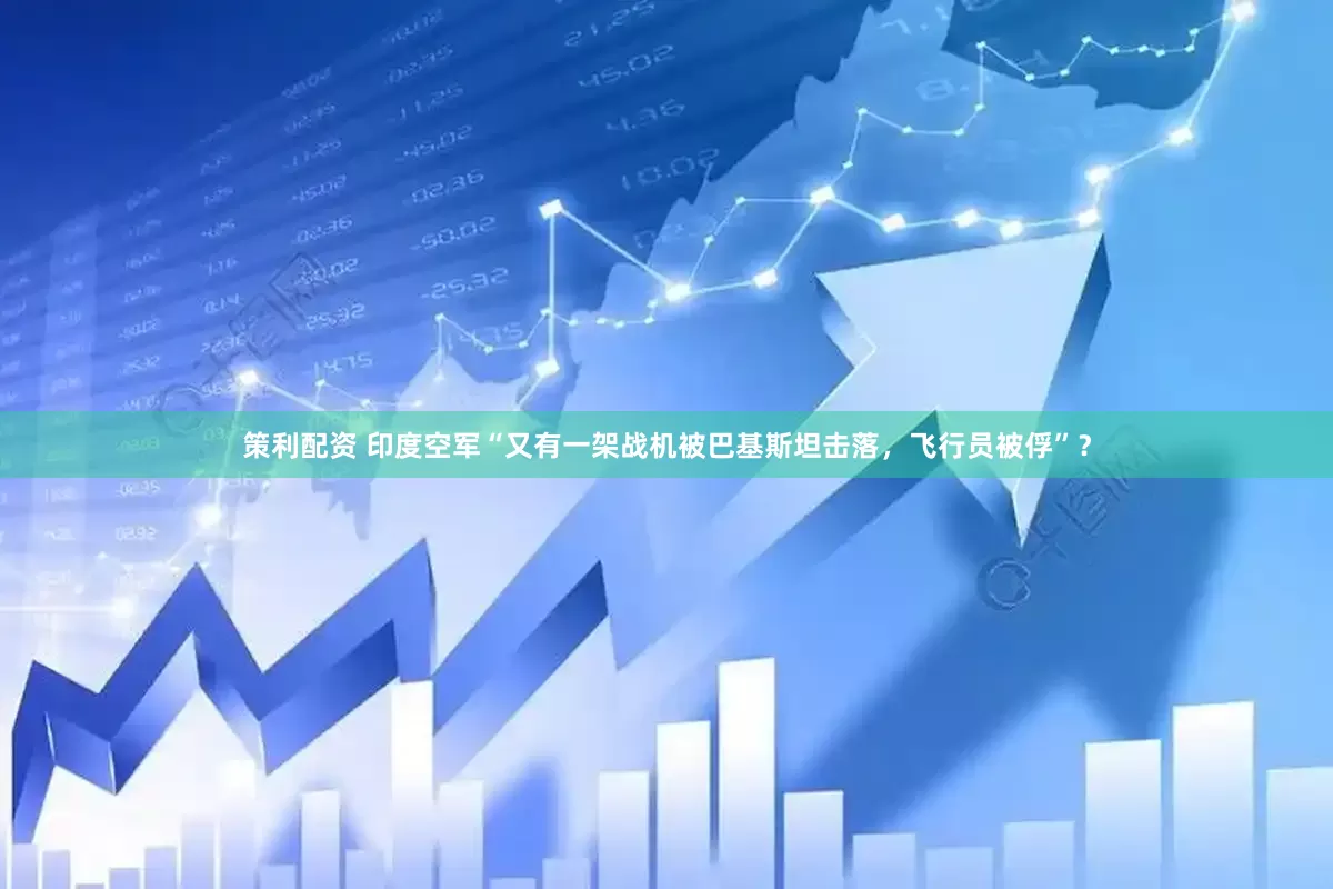 策利配资 印度空军“又有一架战机被巴基斯坦击落，飞行员被俘”？