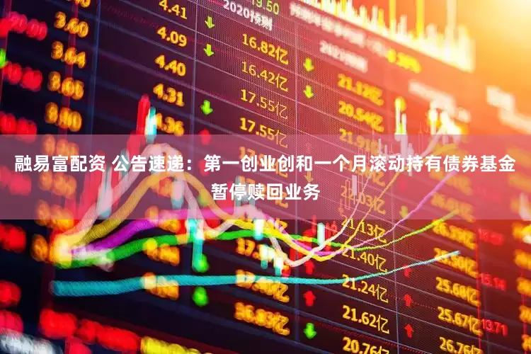 融易富配资 公告速递：第一创业创和一个月滚动持有债券基金暂停赎回业务