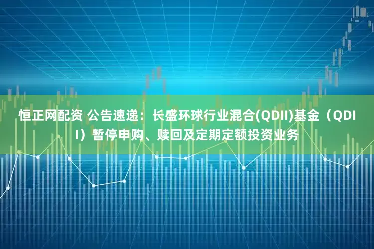 恒正网配资 公告速递：长盛环球行业混合(QDII)基金（QDII）暂停申购、赎回及定期定额投资业务