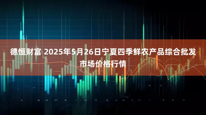 德恒财富 2025年5月26日宁夏四季鲜农产品综合批发市场价格行情