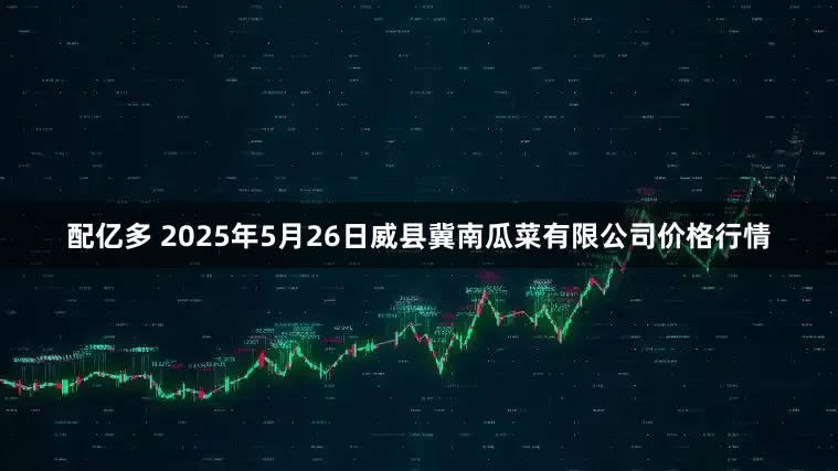 配亿多 2025年5月26日威县冀南瓜菜有限公司价格行情