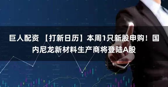 巨人配资 【打新日历】本周1只新股申购！国内尼龙新材料生产商将登陆A股