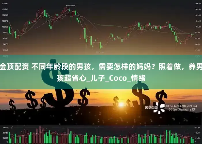 金顶配资 不同年龄段的男孩，需要怎样的妈妈？照着做，养男孩超省心_儿子_Coco_情绪