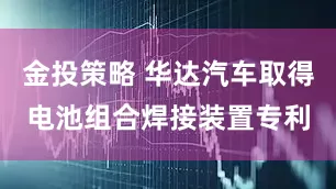 金投策略 华达汽车取得电池组合焊接装置专利