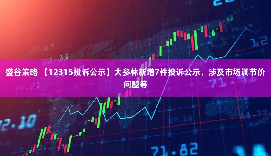 盛谷策略 【12315投诉公示】大参林新增7件投诉公示，涉及市场调节价问题等