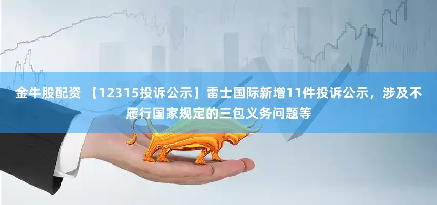金牛股配资 【12315投诉公示】雷士国际新增11件投诉公示，涉及不履行国家规定的三包义务问题等