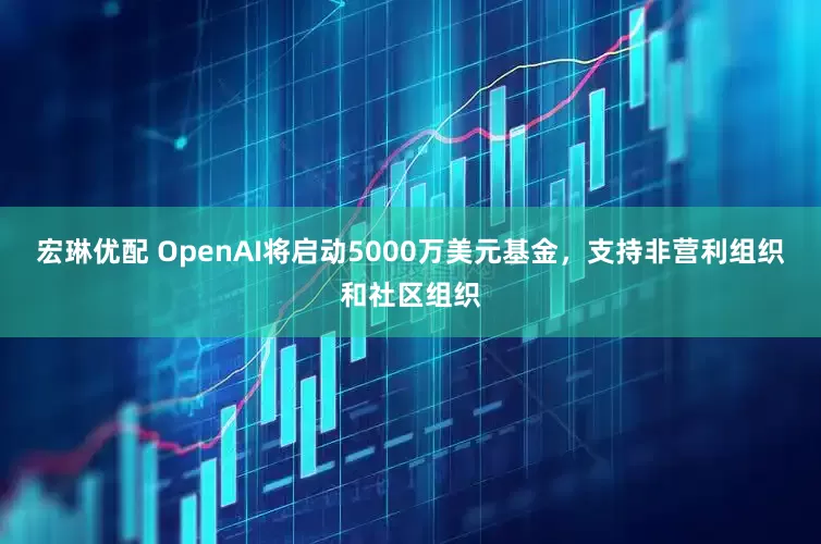 宏琳优配 OpenAI将启动5000万美元基金，支持非营利组织和社区组织