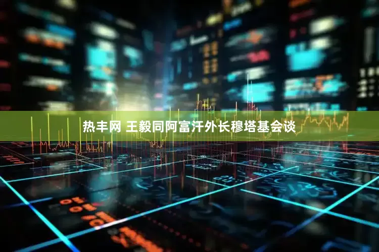 热丰网 王毅同阿富汗外长穆塔基会谈