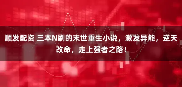 顺发配资 三本N刷的末世重生小说，激发异能，逆天改命，走上强者之路！