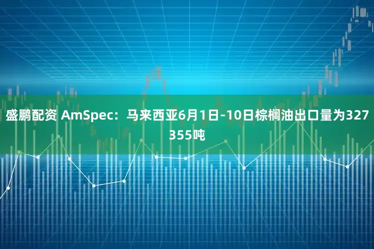 盛鹏配资 AmSpec：马来西亚6月1日-10日棕榈油出口量为327355吨