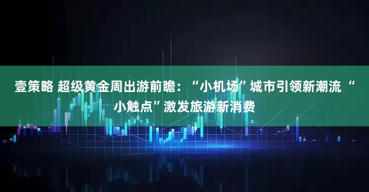 壹策略 超级黄金周出游前瞻：“小机场”城市引领新潮流 “小触点”激发旅游新消费