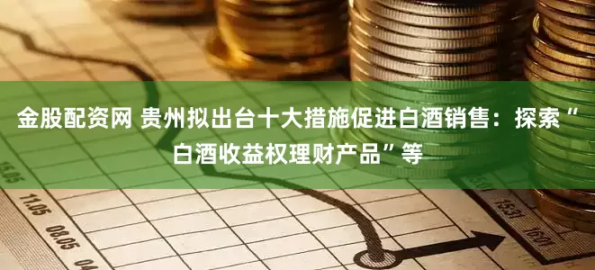 金股配资网 贵州拟出台十大措施促进白酒销售：探索“白酒收益权理财产品”等