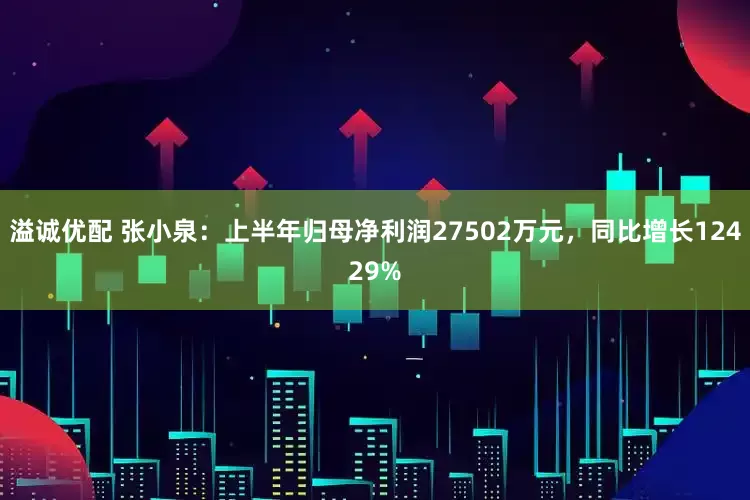 溢诚优配 张小泉：上半年归母净利润27502万元，同比增长12429%