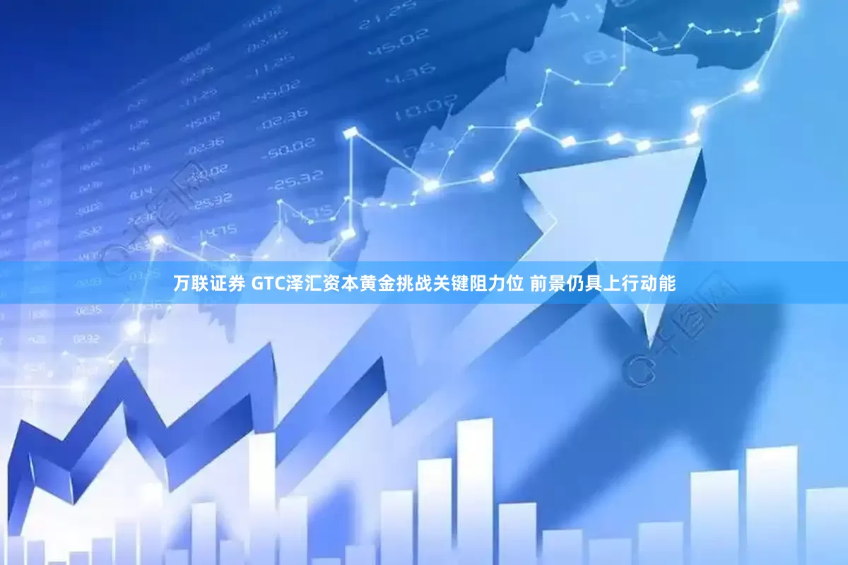 万联证券 GTC泽汇资本黄金挑战关键阻力位 前景仍具上行动能