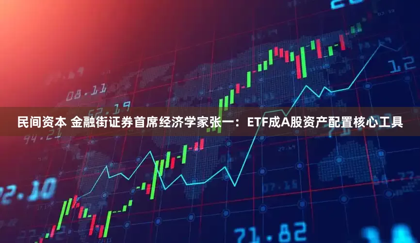 民间资本 金融街证券首席经济学家张一：ETF成A股资产配置核心工具