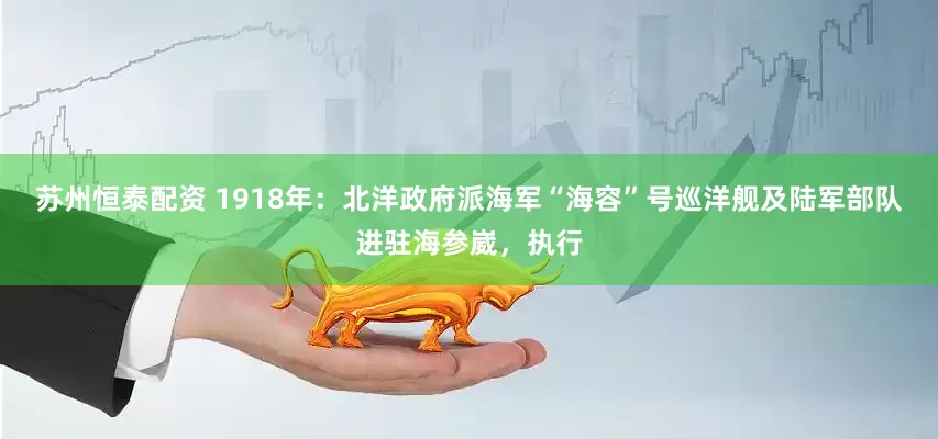 苏州恒泰配资 1918年：北洋政府派海军“海容”号巡洋舰及陆军部队进驻海参崴，执行