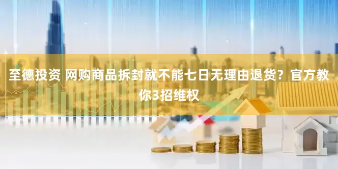 至德投资 网购商品拆封就不能七日无理由退货？官方教你3招维权