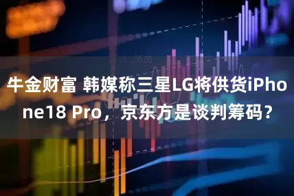 牛金财富 韩媒称三星LG将供货iPhone18 Pro，京东方是谈判筹码？