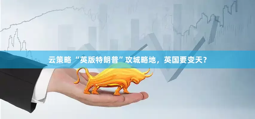 云策略 “英版特朗普”攻城略地，英国要变天？